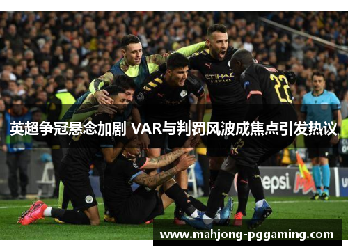 英超争冠悬念加剧 VAR与判罚风波成焦点引发热议 英超争冠悬念加剧 VAR与判罚风波成焦点引发热议