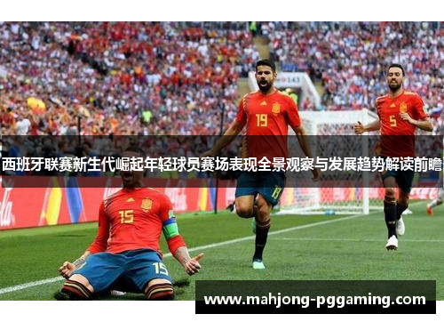 西班牙联赛新生代崛起年轻球员赛场表现全景观察与发展趋势解读前瞻 西班牙联赛新生代崛起年轻球员赛场表现全景观察与发展趋势解读前瞻