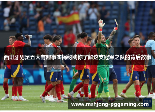西班牙男足五大有趣事实揭秘助你了解这支冠军之队的背后故事 西班牙男足五大有趣事实揭秘助你了解这支冠军之队的背后故事