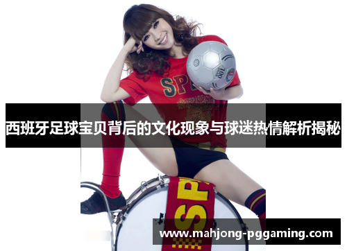 西班牙足球宝贝背后的文化现象与球迷热情解析揭秘 西班牙足球宝贝背后的文化现象与球迷热情解析揭秘