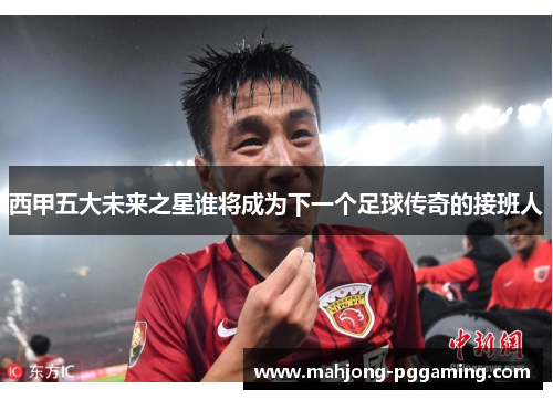 西甲五大未来之星谁将成为下一个足球传奇的接班人 西甲五大未来之星谁将成为下一个足球传奇的接班人