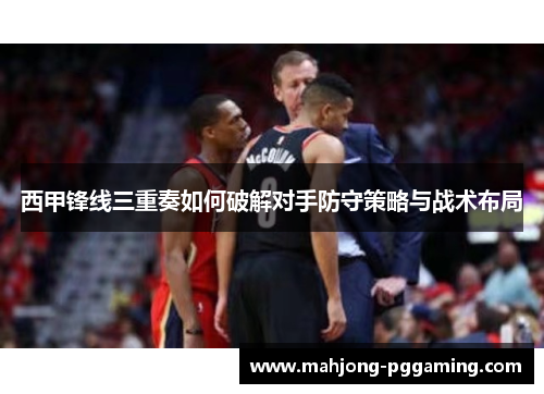 西甲锋线三重奏如何破解对手防守策略与战术布局 西甲锋线三重奏如何破解对手防守策略与战术布局