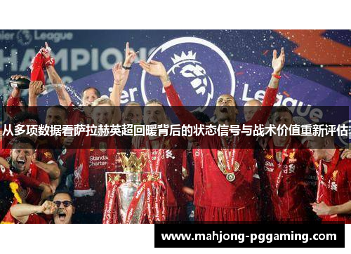 从多项数据看萨拉赫英超回暖背后的状态信号与战术价值重新评估