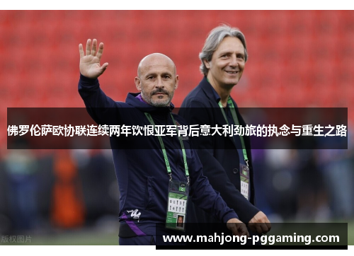 佛罗伦萨欧协联连续两年饮恨亚军背后意大利劲旅的执念与重生之路 佛罗伦萨欧协联连续两年饮恨亚军背后意大利劲旅的执念与重生之路
