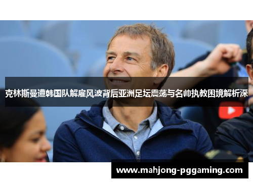 克林斯曼遭韩国队解雇风波背后亚洲足坛震荡与名帅执教困境解析深 克林斯曼遭韩国队解雇风波背后亚洲足坛震荡与名帅执教困境解析深