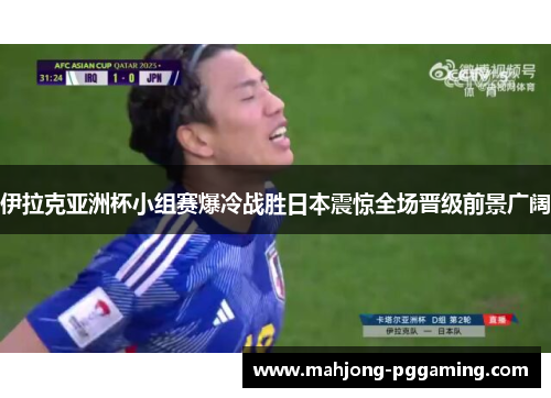 伊拉克亚洲杯小组赛爆冷战胜日本震惊全场晋级前景广阔 伊拉克亚洲杯小组赛爆冷战胜日本震惊全场晋级前景广阔