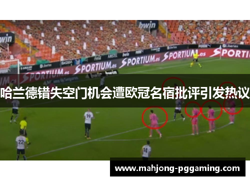 哈兰德错失空门机会遭欧冠名宿批评引发热议