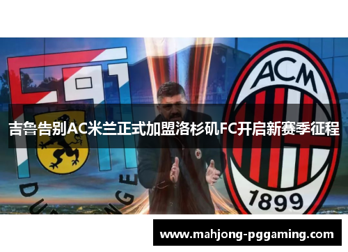 吉鲁告别AC米兰正式加盟洛杉矶FC开启新赛季征程 吉鲁告别AC米兰正式加盟洛杉矶FC开启新赛季征程