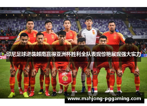 印尼足球逆袭越南赢得亚洲杯胜利全队表现惊艳展现强大实力 印尼足球逆袭越南赢得亚洲杯胜利全队表现惊艳展现强大实力