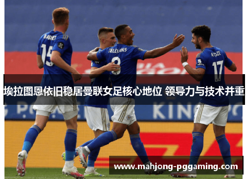 埃拉图恩依旧稳居曼联女足核心地位 领导力与技术并重 埃拉图恩依旧稳居曼联女足核心地位 领导力与技术并重