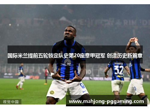 国际米兰提前五轮锁定队史第20座意甲冠军 创造历史新篇章 国际米兰提前五轮锁定队史第20座意甲冠军 创造历史新篇章