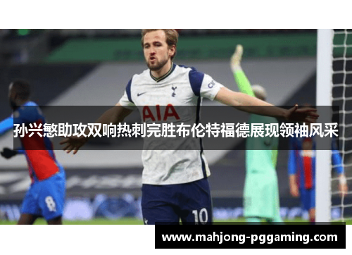 孙兴慜助攻双响热刺完胜布伦特福德展现领袖风采