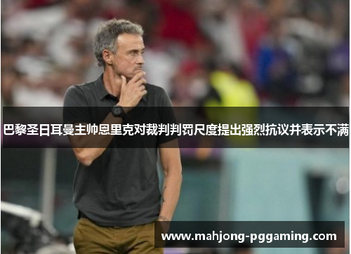 巴黎圣日耳曼主帅恩里克对裁判判罚尺度提出强烈抗议并表示不满 巴黎圣日耳曼主帅恩里克对裁判判罚尺度提出强烈抗议并表示不满