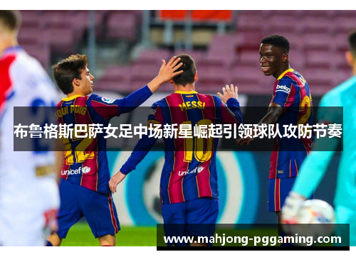 布鲁格斯巴萨女足中场新星崛起引领球队攻防节奏