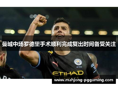 曼城中场罗德里手术顺利完成复出时间备受关注 曼城中场罗德里手术顺利完成复出时间备受关注