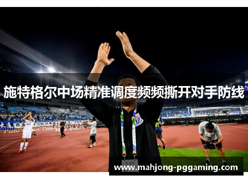 施特格尔中场精准调度频频撕开对手防线 施特格尔中场精准调度频频撕开对手防线