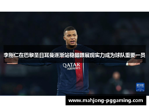 李刚仁在巴黎圣日耳曼逐渐站稳脚跟展现实力成为球队重要一员
