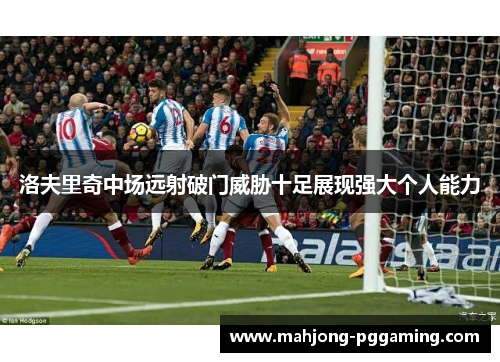 洛夫里奇中场远射破门威胁十足展现强大个人能力 洛夫里奇中场远射破门威胁十足展现强大个人能力
