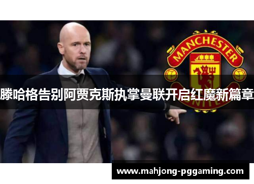 滕哈格告别阿贾克斯执掌曼联开启红魔新篇章