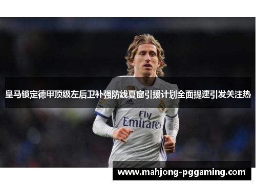 皇马锁定德甲顶级左后卫补强防线夏窗引援计划全面提速引发关注热