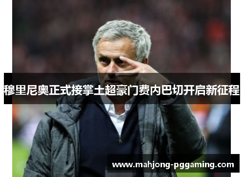 穆里尼奥正式接掌土超豪门费内巴切开启新征程 穆里尼奥正式接掌土超豪门费内巴切开启新征程