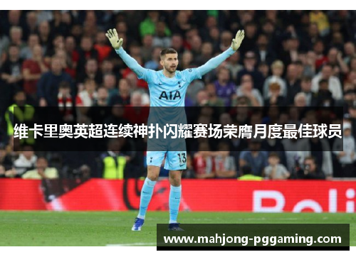 维卡里奥英超连续神扑闪耀赛场荣膺月度最佳球员 维卡里奥英超连续神扑闪耀赛场荣膺月度最佳球员