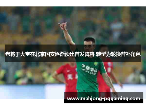 老将于大宝在北京国安逐渐淡出首发阵容 转型为轮换替补角色 老将于大宝在北京国安逐渐淡出首发阵容 转型为轮换替补角色