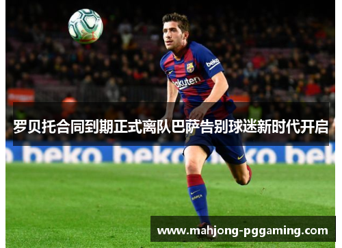 罗贝托合同到期正式离队巴萨告别球迷新时代开启