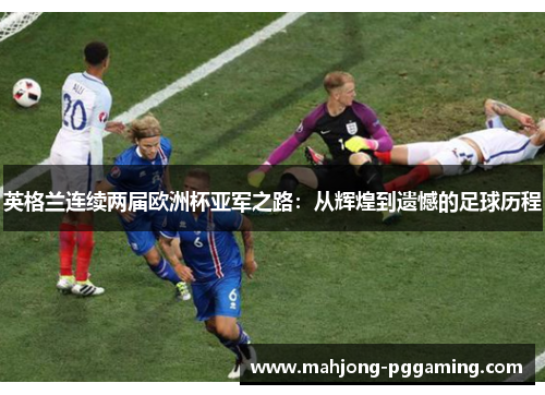 英格兰连续两届欧洲杯亚军之路：从辉煌到遗憾的足球历程
