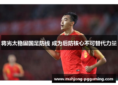 蒋光太稳固国足防线 成为后防核心不可替代力量