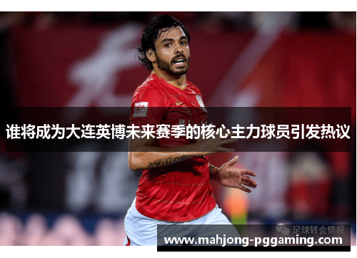 谁将成为大连英博未来赛季的核心主力球员引发热议