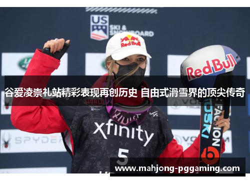 谷爱凌崇礼站精彩表现再创历史 自由式滑雪界的顶尖传奇