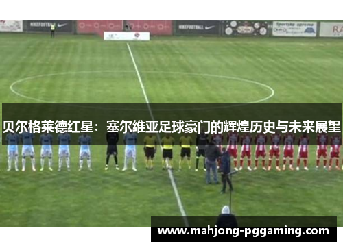 贝尔格莱德红星：塞尔维亚足球豪门的辉煌历史与未来展望