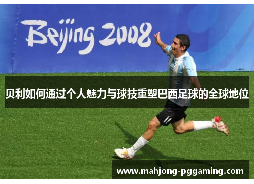 贝利如何通过个人魅力与球技重塑巴西足球的全球地位