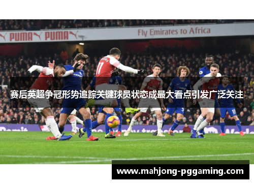 赛后英超争冠形势追踪关键球员状态成最大看点引发广泛关注