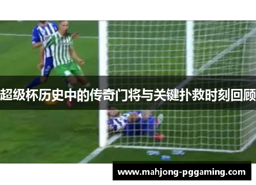 超级杯历史中的传奇门将与关键扑救时刻回顾