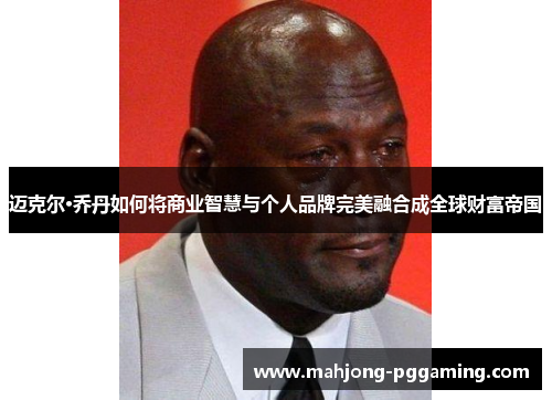 迈克尔·乔丹如何将商业智慧与个人品牌完美融合成全球财富帝国