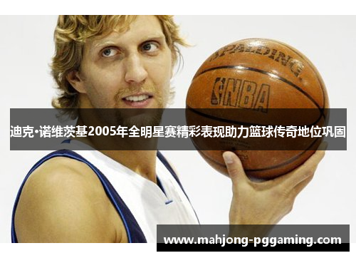 迪克·诺维茨基2005年全明星赛精彩表现助力篮球传奇地位巩固