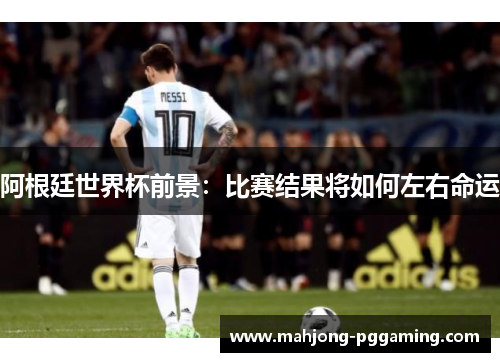 阿根廷世界杯前景：比赛结果将如何左右命运