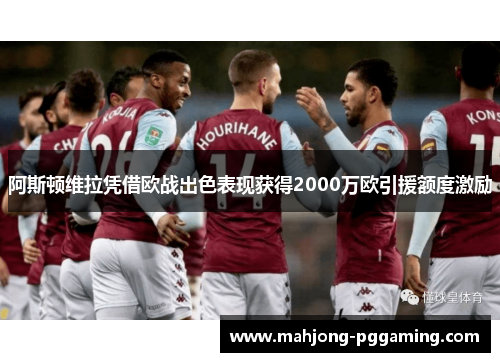 阿斯顿维拉凭借欧战出色表现获得2000万欧引援额度激励 阿斯顿维拉凭借欧战出色表现获得2000万欧引援额度激励