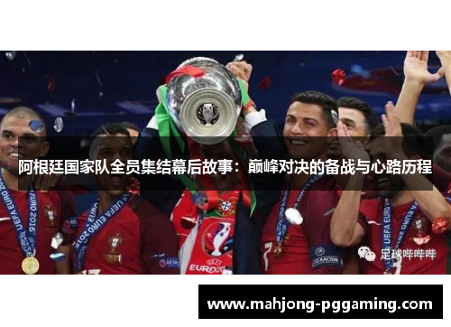 阿根廷国家队全员集结幕后故事:巅峰对决的备战与心路历程 阿根廷国家队全员集结幕后故事:巅峰对决的备战与心路历程