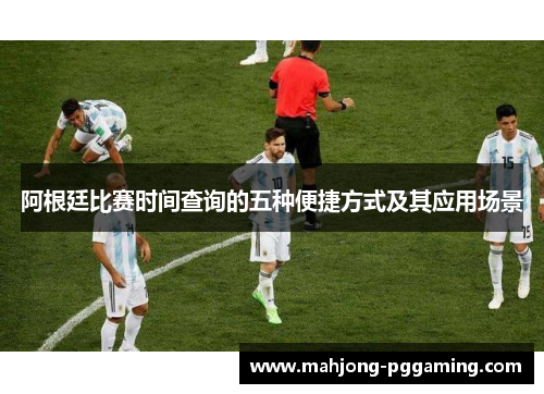 阿根廷比赛时间查询的五种便捷方式及其应用场景