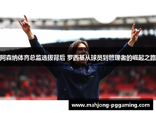 阿森纳体育总监选拔背后 罗西基从球员到管理者的崛起之路 阿森纳体育总监选拔背后 罗西基从球员到管理者的崛起之路