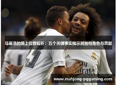 马塞洛的场上位置解析：五个关键事实揭示其独特角色与贡献