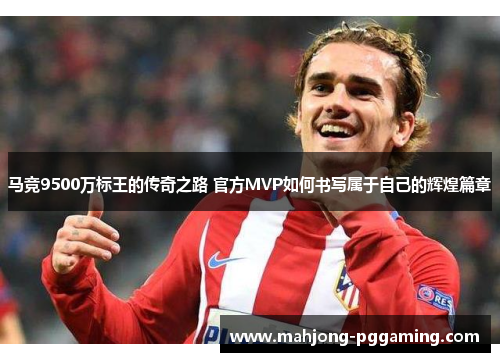 马竞9500万标王的传奇之路 官方MVP如何书写属于自己的辉煌篇章 马竞9500万标王的传奇之路 官方MVP如何书写属于自己的辉煌篇章