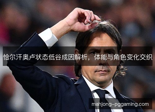 恰尔汗奥卢状态低谷成因解析,体能与角色变化交织 恰尔汗奥卢状态低谷成因解析,体能与角色变化交织
