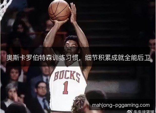 奥斯卡罗伯特森训练习惯,细节积累成就全能后卫 奥斯卡罗伯特森训练习惯,细节积累成就全能后卫