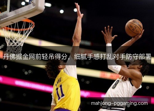 丹佛掘金网前轻吊得分,细腻手感打乱对手防守部署 丹佛掘金网前轻吊得分,细腻手感打乱对手防守部署