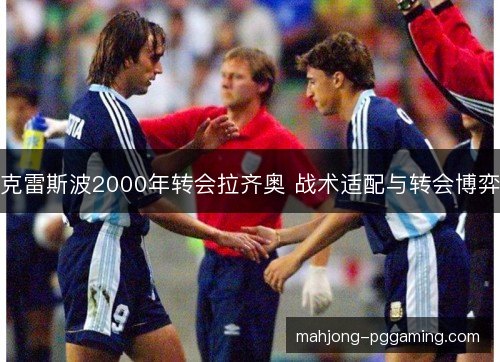 克雷斯波2000年转会拉齐奥 战术适配与转会博弈 克雷斯波2000年转会拉齐奥 战术适配与转会博弈